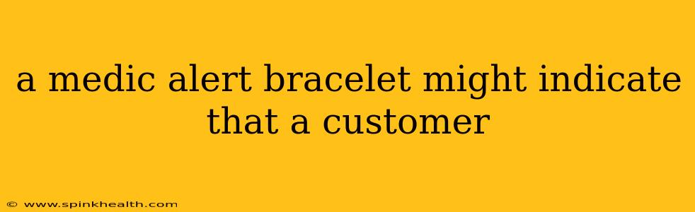 a medic alert bracelet might indicate that a customer