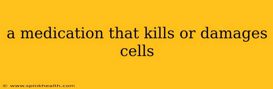 a medication that kills or damages cells