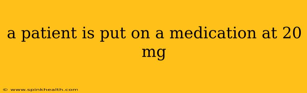 a patient is put on a medication at 20 mg