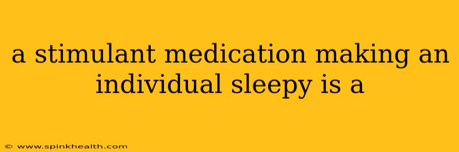 a stimulant medication making an individual sleepy is a