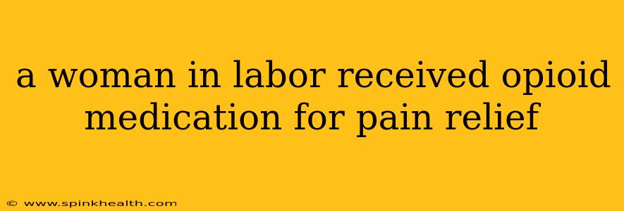 a woman in labor received opioid medication for pain relief