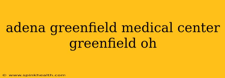 adena greenfield medical center greenfield oh