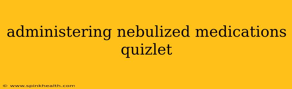 administering nebulized medications quizlet