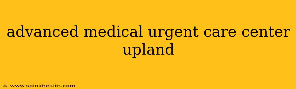 advanced medical urgent care center upland