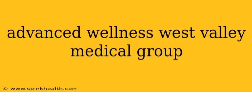 advanced wellness west valley medical group