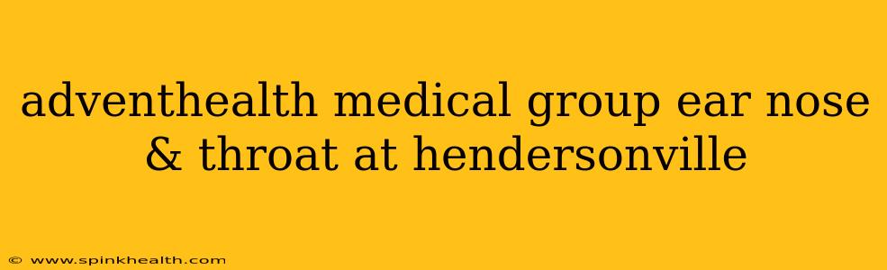 adventhealth medical group ear nose & throat at hendersonville