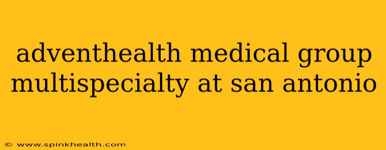 adventhealth medical group multispecialty at san antonio