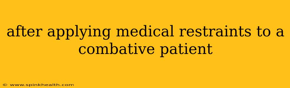 after applying medical restraints to a combative patient