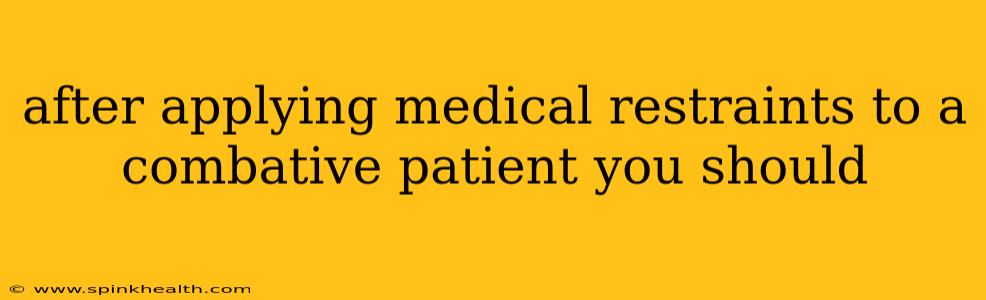 after applying medical restraints to a combative patient you should