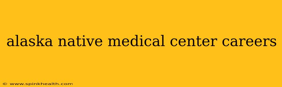 alaska native medical center careers