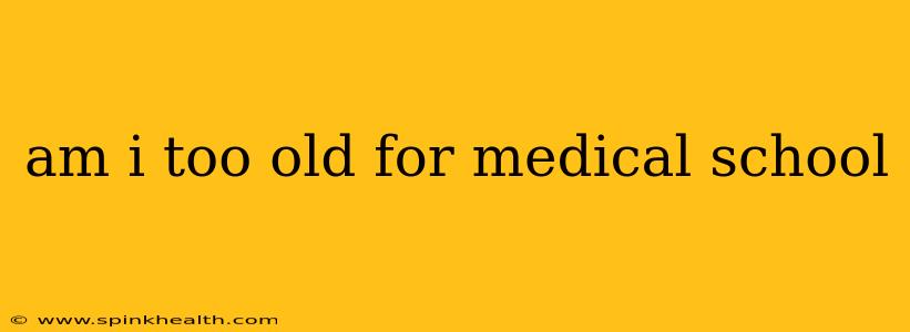 am i too old for medical school