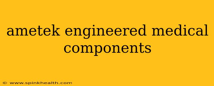 ametek engineered medical components