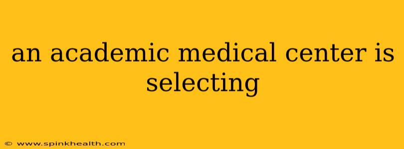 an academic medical center is selecting