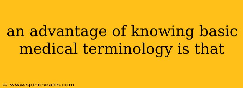 an advantage of knowing basic medical terminology is that