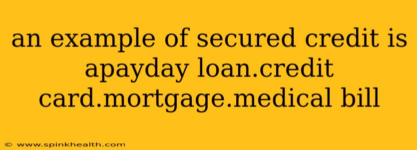 an example of secured credit is apayday loan.credit card.mortgage.medical bill