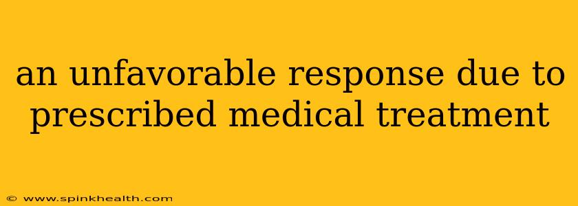 an unfavorable response due to prescribed medical treatment
