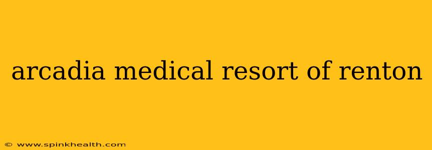 arcadia medical resort of renton
