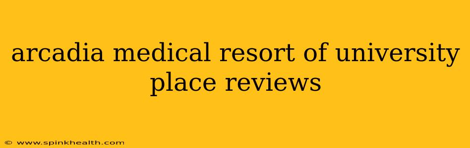 arcadia medical resort of university place reviews