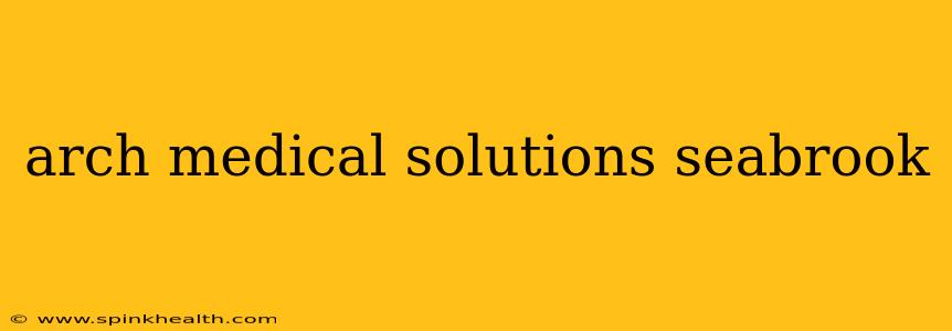 arch medical solutions seabrook