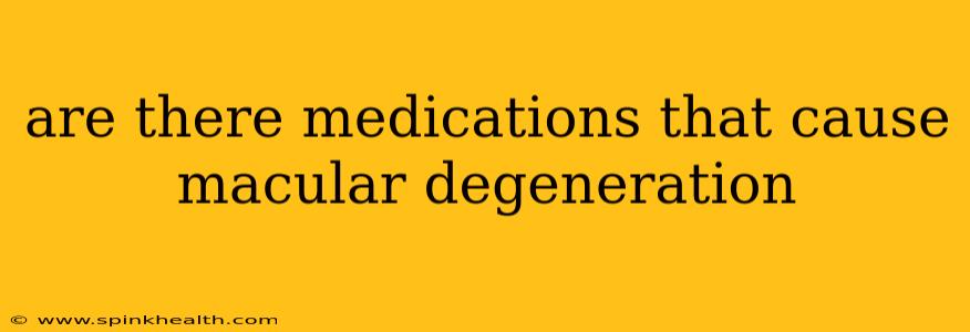 are there medications that cause macular degeneration
