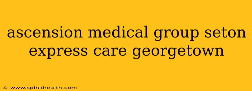 ascension medical group seton express care georgetown