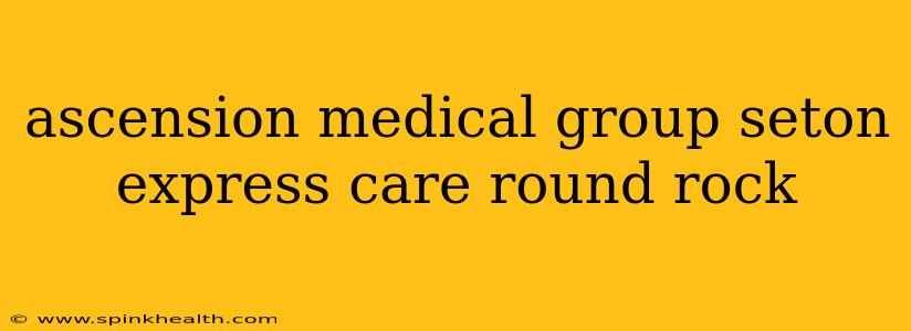 ascension medical group seton express care round rock