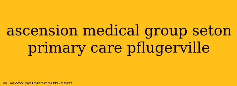 ascension medical group seton primary care pflugerville