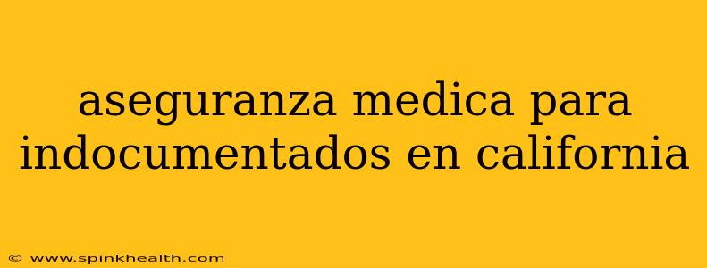 aseguranza medica para indocumentados en california
