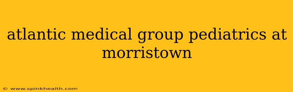 atlantic medical group pediatrics at morristown
