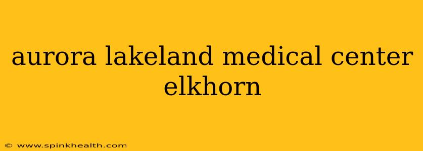 aurora lakeland medical center elkhorn