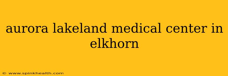 aurora lakeland medical center in elkhorn