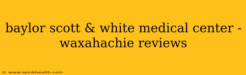 baylor scott & white medical center - waxahachie reviews
