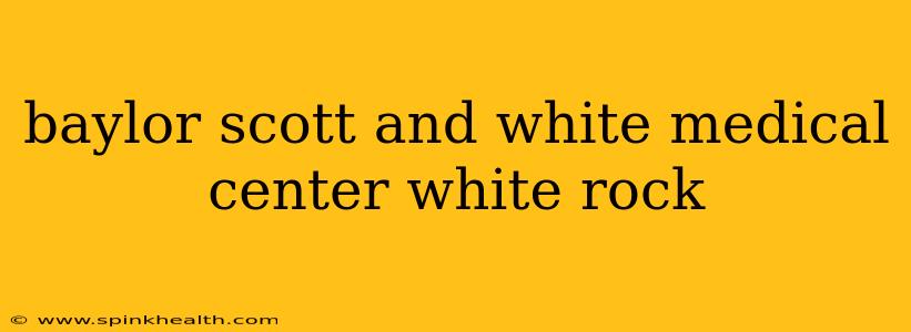 baylor scott and white medical center white rock