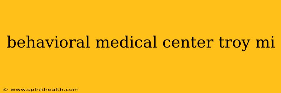 behavioral medical center troy mi
