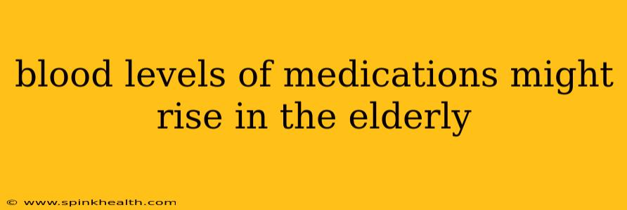 blood levels of medications might rise in the elderly
