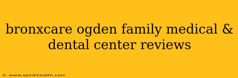 bronxcare ogden family medical & dental center reviews