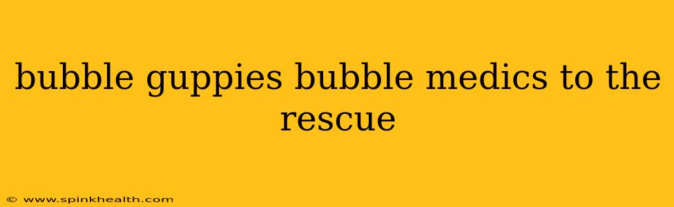 bubble guppies bubble medics to the rescue