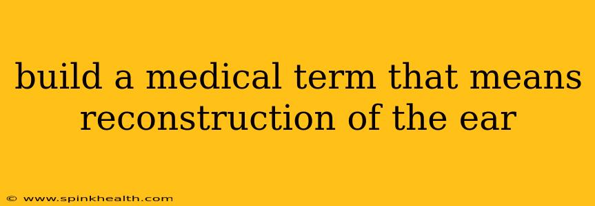 build a medical term that means reconstruction of the ear