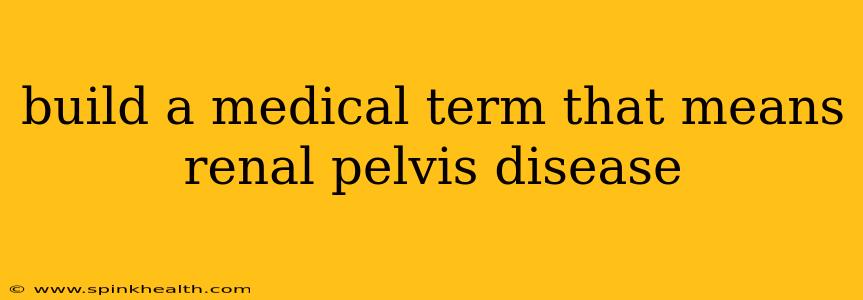 build a medical term that means renal pelvis disease