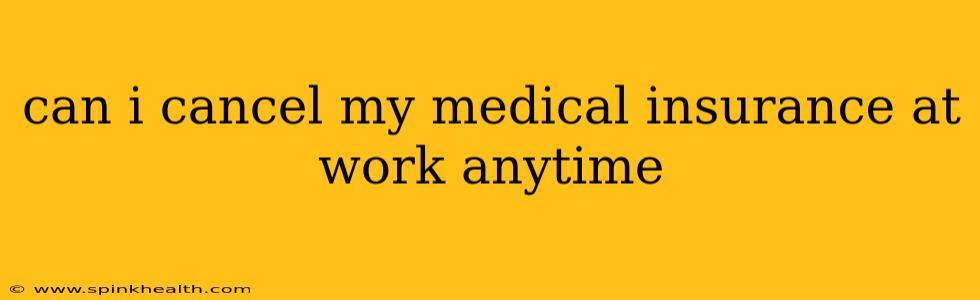 can i cancel my medical insurance at work anytime