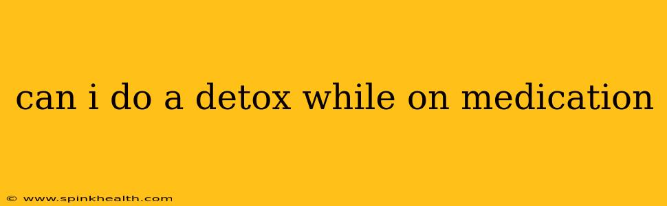can i do a detox while on medication