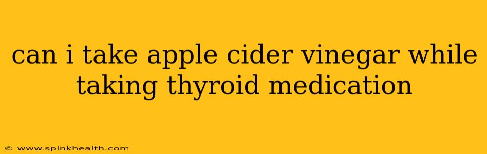 can i take apple cider vinegar while taking thyroid medication