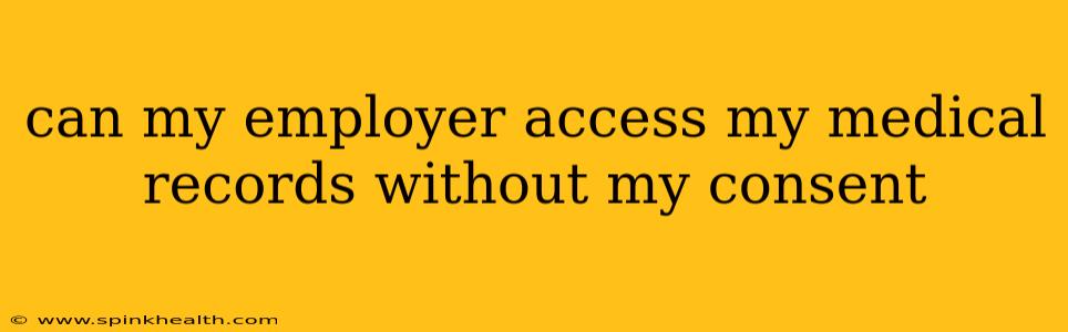 can my employer access my medical records without my consent