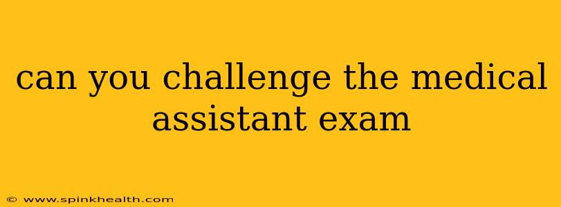 can you challenge the medical assistant exam