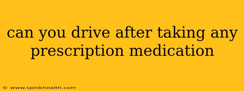 can you drive after taking any prescription medication