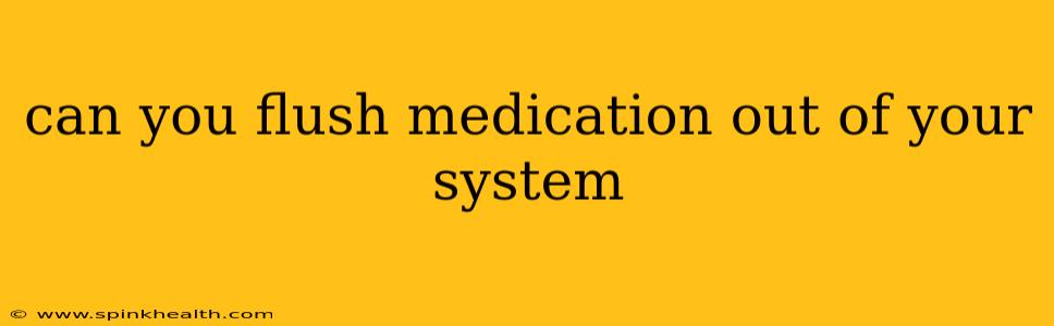 can you flush medication out of your system