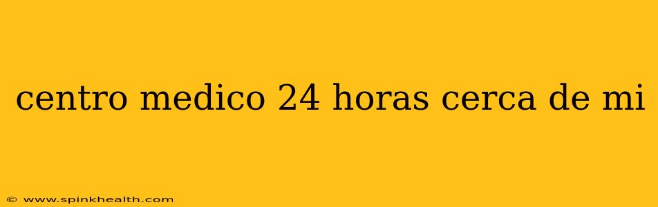 centro medico 24 horas cerca de mi