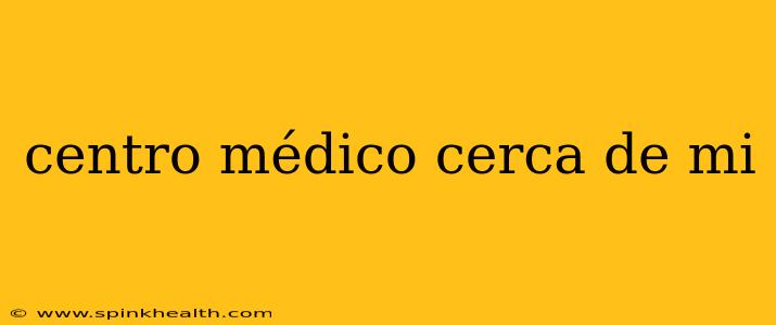 centro médico cerca de mi