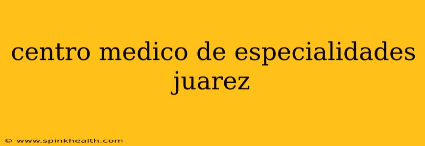 centro medico de especialidades juarez