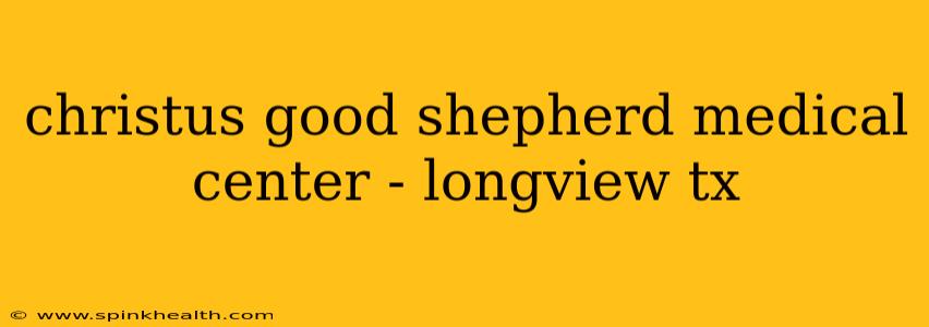 christus good shepherd medical center - longview tx
